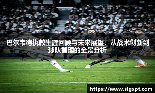 巴尔韦德执教生涯回顾与未来展望：从战术创新到球队管理的全景分析